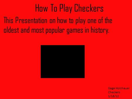 How To Play Checkers This Presentation on how to play one of the oldest and most popular games in history. Gage Holzhauer Checkers 1/18/12.