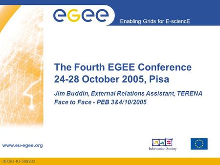 INFSO-RI-508833 Enabling Grids for E-sciencE www.eu-egee.org The Fourth EGEE Conference 24-28 October 2005, Pisa Jim Buddin, External Relations Assistant,