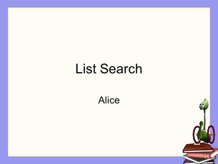 List Search Alice. Common Uses of Lists Iterating through a list of several like items to accomplish the same task with each item. As in the previous.