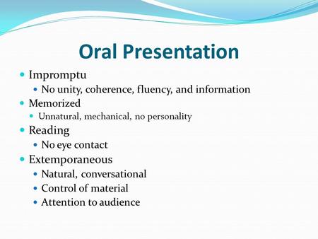 Oral Presentation Impromptu No unity, coherence, fluency, and information Memorized Unnatural, mechanical, no personality Reading No eye contact Extemporaneous.