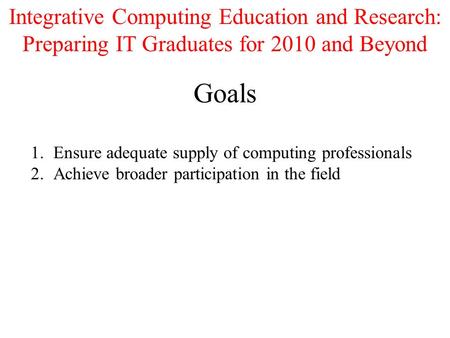 Goals 1.Ensure adequate supply of computing professionals 2.Achieve broader participation in the field Integrative Computing Education and Research: Preparing.