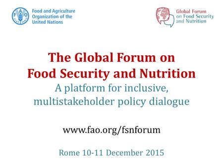 The Global Forum on Food Security and Nutrition A platform for inclusive, multistakeholder policy dialogue www.fao.org/fsnforum Rome 10-11 December 2015.