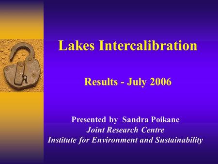 Lakes Intercalibration Results - July 2006 Presented by Sandra Poikane Joint Research Centre Institute for Environment and Sustainability.