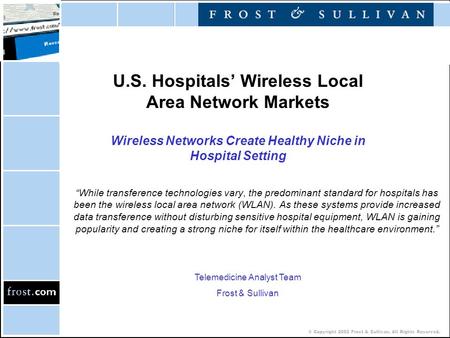 © Copyright 2002 Frost & Sullivan. All Rights Reserved. U.S. Hospitals’ Wireless Local Area Network Markets Wireless Networks Create Healthy Niche in Hospital.