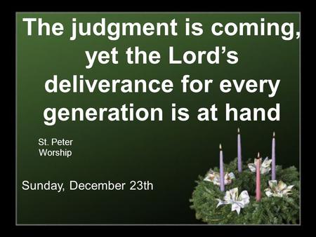 The judgment is coming, yet the Lord’s deliverance for every generation is at hand St. Peter Worship Sunday, December 23th.
