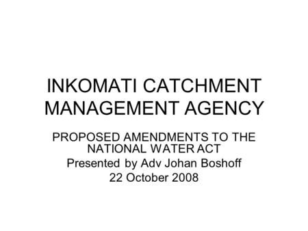 INKOMATI CATCHMENT MANAGEMENT AGENCY PROPOSED AMENDMENTS TO THE NATIONAL WATER ACT Presented by Adv Johan Boshoff 22 October 2008.