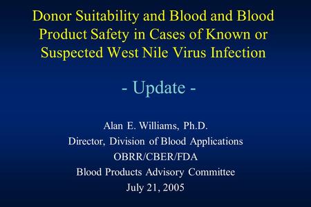 Donor Suitability and Blood and Blood Product Safety in Cases of Known or Suspected West Nile Virus Infection - Update - Alan E. Williams, Ph.D. Director,