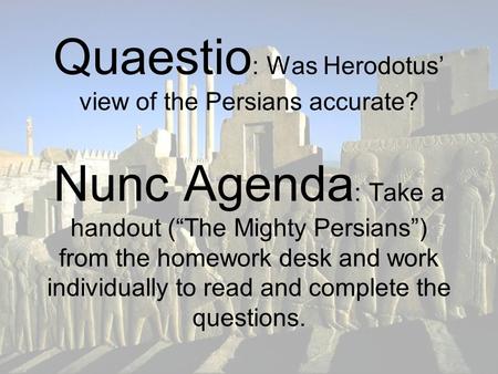 Quaestio : Was Herodotus’ view of the Persians accurate? Nunc Agenda : Take a handout (“The Mighty Persians”) from the homework desk and work individually.
