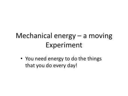 Mechanical energy – a moving Experiment You need energy to do the things that you do every day!