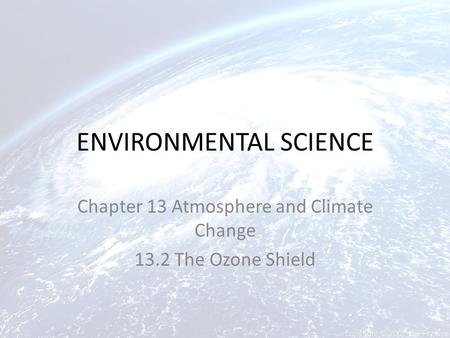 ENVIRONMENTAL SCIENCE Chapter 13 Atmosphere and Climate Change 13.2 The Ozone Shield.