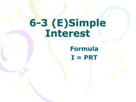 6-3 (E)Simple Interest Formula I = PRT. I = interest earned (amount of money the bank pays you) P = Principle amount invested or borrowed. R = Interest.