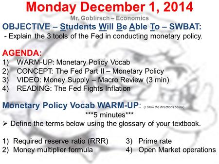 Monday December 1, 2014 Mr. Goblirsch – Economics OBJECTIVE – Students Will Be Able To – SWBAT: - Explain the 3 tools of the Fed in conducting monetary.