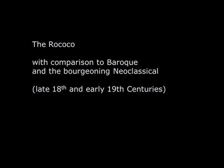 The Rococo with comparison to Baroque and the bourgeoning Neoclassical (late 18 th and early 19th Centuries)