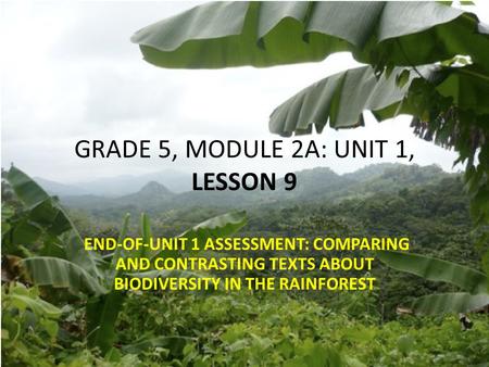 GRADE 5, MODULE 2A: UNIT 1, LESSON 9 END-OF-UNIT 1 ASSESSMENT: COMPARING AND CONTRASTING TEXTS ABOUT BIODIVERSITY IN THE RAINFOREST.