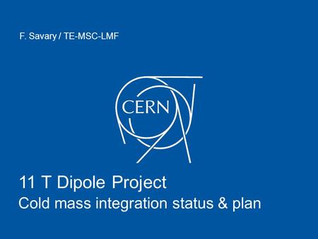 11 T Dipole Project Cold mass integration status & plan F. Savary / TE-MSC-LMF.