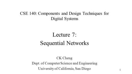 CSE 140: Components and Design Techniques for Digital Systems Lecture 7: Sequential Networks CK Cheng Dept. of Computer Science and Engineering University.