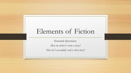 Elements of Fiction Essential Questions: How do author’s create a story? How do I successfully read a short story?