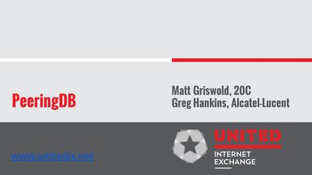 PeeringDB Matt Griswold, 20C Greg Hankins, Alcatel-Lucent www.unitedix.net.