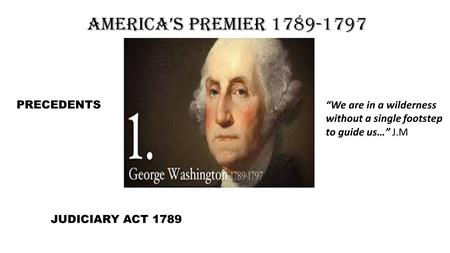 America’s Premier 1789-1797 PRECEDENTS JUDICIARY ACT 1789 “We are in a wilderness without a single footstep to guide us…” J.M.