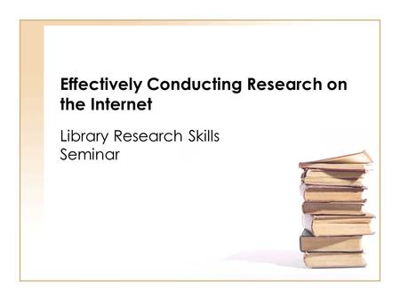Effectively Conducting Research on the Internet Library Research Skills Seminar.