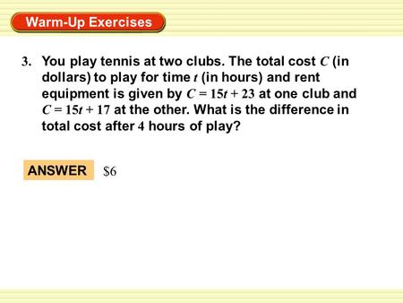 Warm-Up Exercises ANSWER $6 3. You play tennis at two clubs. The total cost C (in dollars) to play for time t (in hours) and rent equipment is given by.