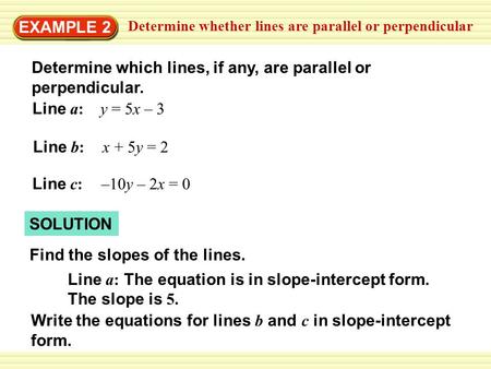 EXAMPLE 2 Determine whether lines are parallel or perpendicular Determine which lines, if any, are parallel or perpendicular. Line a: y = 5x – 3 Line b: