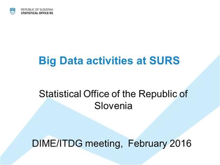 Big Data activities at SURS Statistical Office of the Republic of Slovenia DIME/ITDG meeting, February 2016.