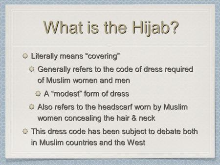 What is the Hijab? Literally means “covering” Generally refers to the code of dress required of Muslim women and men A “modest” form of dress Also refers.