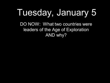 Tuesday, January 5 DO NOW: What two countries were leaders of the Age of Exploration AND why?