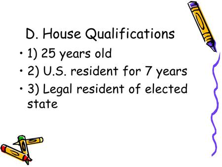 D. House Qualifications 1) 25 years old 2) U.S. resident for 7 years 3) Legal resident of elected state.