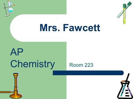 Mrs. Fawcett Room 223 AP Chemistry. THIS IS A COLLEGE COURSE Hand-holding will be extremely limited. You are solely responsible for your grade. There.