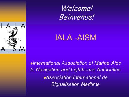 IALA -AISM  International Association of Marine Aids to Navigation and Lighthouse Authorities  Association International de Signalisation Maritime Welcome!