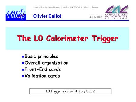 Laboratoire de l’Accélérateur Linéaire (IN2P3-CNRS) Orsay, France Olivier Callot 4 July 2002 The L0 Calorimeter Trigger Basic principles Overall organization.