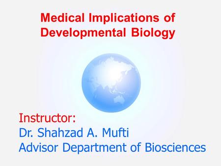 Instructor: Dr. Shahzad A. Mufti Advisor Department of Biosciences Medical Implications of Developmental Biology.
