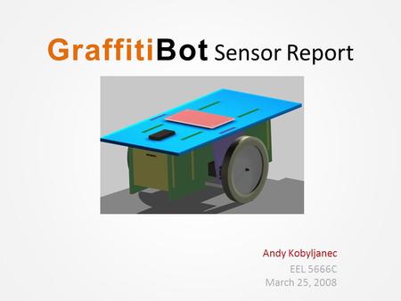 GraffitiBot Sensor Report Andy Kobyljanec EEL 5666C March 25, 2008.