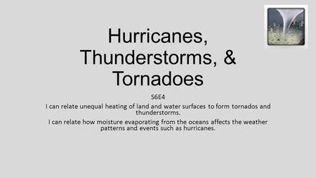 Hurricanes, Thunderstorms, & Tornadoes S6E4 I can relate unequal heating of land and water surfaces to form tornados and thunderstorms. I can relate how.