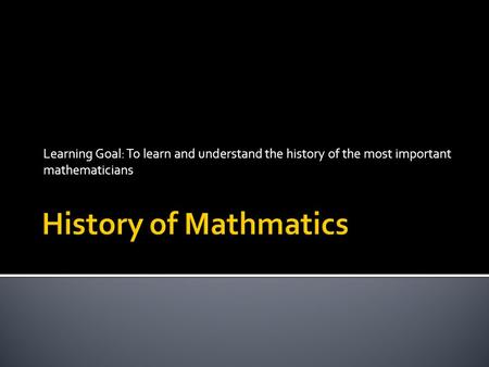 Learning Goal: To learn and understand the history of the most important mathematicians.