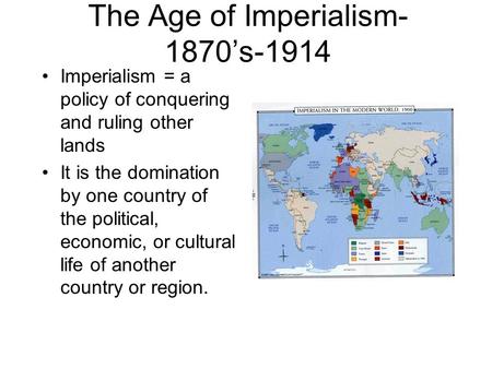 The Age of Imperialism- 1870’s-1914 Imperialism = a policy of conquering and ruling other lands It is the domination by one country of the political, economic,
