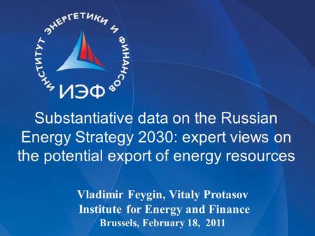 Substantiative data on the Russian Energy Strategy 2030: expert views on the potential export of energy resources Vladimir Feygin, Vitaly Protasov Institute.