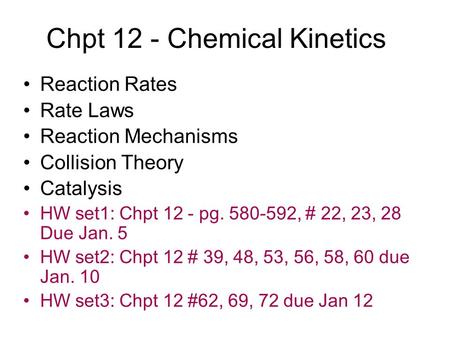 Chpt 12 - Chemical Kinetics Reaction Rates Rate Laws Reaction Mechanisms Collision Theory Catalysis HW set1: Chpt 12 - pg. 580-592, # 22, 23, 28 Due Jan.