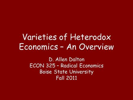Varieties of Heterodox Economics – An Overview D. Allen Dalton ECON 325 – Radical Economics Boise State University Fall 2011.