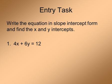 Entry Task Write the equation in slope intercept form and find the x and y intercepts. 1. 4x + 6y = 12.