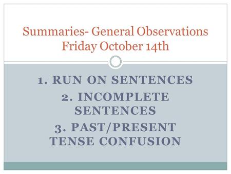 1. RUN ON SENTENCES 2. INCOMPLETE SENTENCES 3. PAST/PRESENT TENSE CONFUSION Summaries- General Observations Friday October 14th.