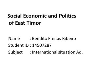 Social Economic and Politics of East Timor Name: Bendito Freitas Ribeiro Student ID : 14507287 Subject: International situation Ad.