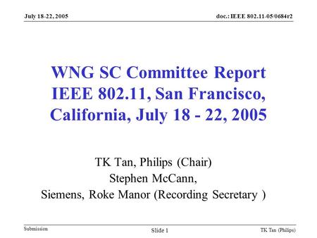 Doc.: IEEE 802.11-05/0684r2 Submission July 18-22, 2005 TK Tan (Philips) Slide 1 WNG SC Committee Report IEEE 802.11, San Francisco, California, July 18.