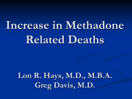 Increase in Methadone Related Deaths Lon R. Hays, M.D., M.B.A. Greg Davis, M.D.