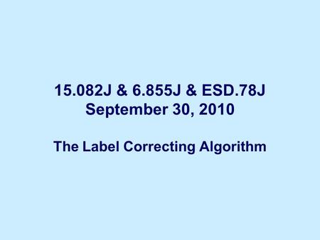 15.082J & 6.855J & ESD.78J September 30, 2010 The Label Correcting Algorithm.
