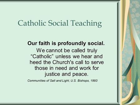 Catholic Social Teaching Our faith is profoundly social. We cannot be called truly “Catholic” unless we hear and heed the Church's call to serve those.