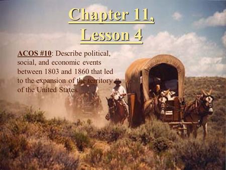 Chapter 11, Lesson 4 ACOS #10: Describe political, social, and economic events between 1803 and 1860 that led to the expansion of the territory of the.