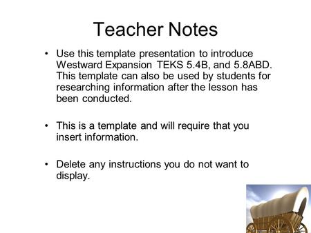 Teacher Notes Use this template presentation to introduce Westward Expansion TEKS 5.4B, and 5.8ABD. This template can also be used by students for researching.